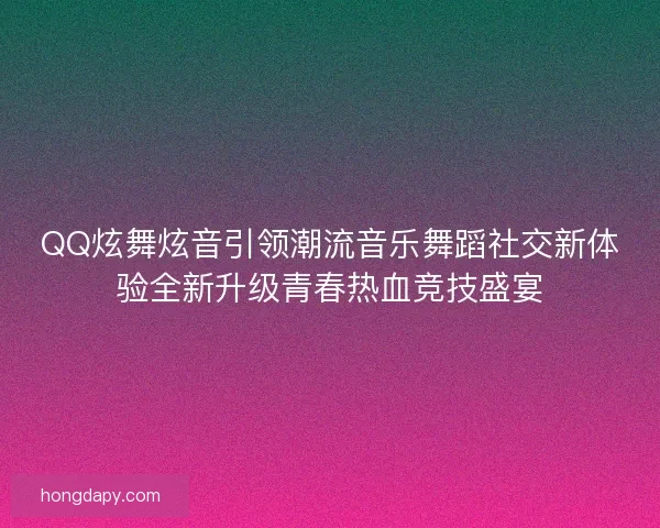 QQ炫舞炫音引领潮流音乐舞蹈社交新体验全新升级青春热血竞技盛宴